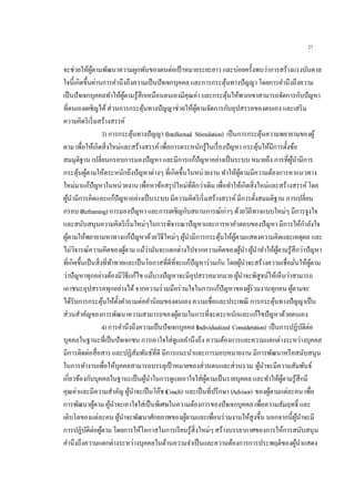 27
จะช่วยให้ผู้ตามพัฒนาความผูกพันของตนต่อเป้าหมายระยะยาว และบ่อยครั้งพบว่าการสร้างแรงบันดาล
ใจนี้เกิดขึ้นผ่านการคานึงถึงความเป็นปัจเจกบุคคล และการกระตุ้นทางปัญญา โดยการคานึงถึงความ
เป็นปัจเจกบุคคลทาให้ผู้ตามรู้สึกเหมือนตนเองมีคุณค่า และกระตุ้นให้พวกเขาสามารถจัดการกับปัญหา
ที่ตนเองเผชิญได้ส่วนการกระตุ้นทางปัญญาช่วยให้ผู้ตามจัดการกับอุปสรรคของตนเอง และเสริม
ความคิดริเริ่มสร้างสรรค์
3) การกระตุ้นทางปัญญา (Intellectual Stimulation) เป็นการกระตุ้นความพยายามของผู้
ตาม เพื่อให้เกิดสิ่งใหม่และสร้างสรรค์เพื่อการตระหนักรู้ในเรื่องปัญหา กระตุ้นให้มีการตั้งข้อ
สมมุติฐาน เปลี่ยนกรอบการมองปัญหา และมีการแก้ปัญหาอย่างเป็นระบบ หมายถึง การที่ผู้นามีการ
กระตุ้นผู้ตามให้ตระหนักถึงปัญหาต่างๆ ที่เกิดขึ้นในหน่วยงาน ทาให้ผู้ตามมีความต้องการหาแนวทาง
ใหม่มาแก้ปัญหาในหน่วยงาน เพื่อหาข้อสรุปใหม่ที่ดีกว่าเดิม เพื่อทาให้เกิดสิ่งใหม่และสร้างสรรค์โดย
ผู้นามีการคิดและแก้ปัญหาอย่างเป็นระบบ มีความคิดริเริ่มสร้างสรรค์มีการตั้งสมมติฐาน การเปลี่ยน
กรอบ (Reframing)การมองปัญหา และการเผชิญกับสถานการณ์เก่าๆ ด้วยวิถีทางแบบใหม่ๆ มีการจูงใจ
และสนับสนุนความคิดริเริ่มใหม่ๆในการพิจารณาปัญหาและการหาคาตอบของปัญหา มีการให้กาลังใจ
ผู้ตามให้พยายามหาทางแก้ปัญหาด้วยวิธีใหม่ๆ ผู้นามีการกระตุ้นให้ผู้ตามแสดงความคิดและเหตุผล และ
ไม่วิจารณ์ความคิดของผู้ตาม แม้ว่ามันจะแตกต่างไปจากความคิดของผู้นา ผู้นาทาให้ผู้ตามรู้สึกว่าปัญหา
ที่เกิดขึ้นเป็นสิ่งที่ท้าทายและเป็นโอกาสที่ดีที่จะแก้ปัญหาร่วมกัน โดยผู้นาจะสร้างความเชื่อมั่นให้ผู้ตาม
ว่าปัญหาทุกอย่างต้องมีวิธีแก้ไข แม้บางปัญหาจะมีอุปสรรคมากมาย ผู้นาจะพิสูจน์ให้เห็นว่าสามารถ
เอาชนะอุปสรรคทุกอย่างได้จากความร่วมมือร่วมใจในการแก้ปัญหาของผู้ร่วมงานทุกคน ผู้ตามจะ
ได้รับการกระตุ้นให้ตั้งคาถามต่อคานิยมของตนเอง ความเชื่อและประเพณี การกระตุ้นทางปัญญาเป็น
ส่วนสาคัญของการพัฒนาความสามารถของผู้ตามในการที่จะตระหนักและแก้ไขปัญหาด้วยตนเอง
4)การคานึงถึงความเป็นปัจเจกบุคคล (Individualized Consideration) เป็นการปฏิบัติต่อ
บุคคลในฐานะที่เป็นปัจเจกชน การเอาใจใส่ดูแลคานึงถึง ความต้องการและความแตกต่างระหว่างบุคคล
มีการติดต่อสื่อสาร และปฏิสัมพันธ์ที่ดี มีการแนะนาและการมอบหมายงาน มีการพัฒนาหรือสนับสนุน
ในการทางานเพื่อให้บุคคลสามารถบรรลุเป้ าหมายของส่วนตนและส่วนรวม ผู้นาจะมีความสัมพันธ์
เกี่ยวข้องกับบุคคลในฐานะเป็นผู้นาในการดูแลเอาใจใส่ผู้ตามเป็นรายบุคคล และทาให้ผู้ตามรู้สึกมี
คุณค่าและมีความสาคัญ ผู้นาจะเป็นโค๊ช (Coach) และเป็นที่ปรึกษา (Advisor) ของผู้ตามแต่ละคน เพื่อ
การพัฒนาผู้ตาม ผู้นาจะเอาใจใส่เป็นพิเศษในความต้องการของปัจเจกบุคคล เพื่อความสัมฤทธิ์ และ
เติบโตของแต่ละคน ผู้นาจะพัฒนาศักยภาพของผู้ตามและเพื่อนร่วมงานให้สูงขึ้น นอกจากนี้ผู้นาจะมี
การปฏิบัติต่อผู้ตาม โดยการให้โอกาสในการเรียนรู้สิ่งใหม่ๆ สร้างบรรยากาศของการให้การสนับสนุน
คานึงถึงความแตกต่างระหว่างบุคคลในด้านความจาเป็นและความต้องการการประพฤติของผู้นาแสดง
 