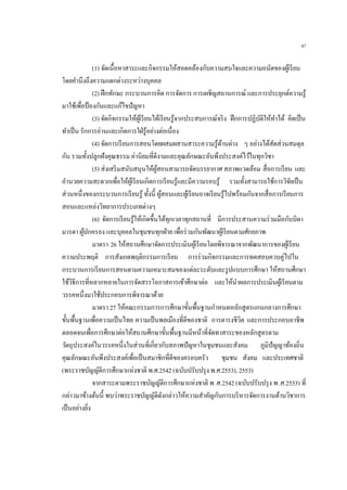 47
(1) จัดเนื้อหาสาระและกิจกรรมให้สอดคล้องกับความสนใจและความถนัดของผู้เรียน
โดยคานึงถึงความแตกต่างระหว่างบุคคล
(2) ฝึกทักษะ กระบวนการคิด การจัดการ การเผชิญสถานการณ์ และการประยุกต์ความรู้
มาใช้เพื่อป้องกันและแก้ไขปัญหา
(3) จัดกิจกรรมให้ผู้เรียนได้เรียนรู้จากประสบการณ์จริง ฝึกการปฏิบัติให้ทาได้ คิดเป็น
ทาเป็น รักการอ่านและเกิดการใฝ่รู้อย่างต่อเนื่อง
(4) จัดการเรียนการสอนโดยผสมผสานสาระความรู้ด้านต่าง ๆ อย่างได้สัดส่วนสมดุล
กัน รวมทั้งปลูกฝังคุณธรรม ค่านิยมที่ดีงามและคุณลักษณะอันพึงประสงค์ไว้ในทุกวิชา
(5) ส่งเสริมสนับสนุนให้ผู้สอนสามารถจัดบรรยากาศ สภาพแวดล้อม สื่อการเรียน และ
อานวยความสะดวกเพื่อให้ผู้เรียนเกิดการเรียนรู้และมีความรอบรู้ รวมทั้งสามารถใช้การวิจัยเป็น
ส่วนหนึ่งของกระบวนการเรียนรู้ ทั้งนี้ ผู้สอนและผู้เรียนอาจเรียนรู้ไปพร้อมกันจากสื่อการเรียนการ
สอนและแหล่งวิทยาการประเภทต่างๆ
(6) จัดการเรียนรู้ให้เกิดขึ้นได้ทุกเวลาทุกสถานที่ มีการประสานความร่วมมือกับบิดา
มารดา ผู้ปกครอง และบุคคลในชุมชนทุกฝ่าย เพื่อร่วมกันพัฒนาผู้เรียนตามศักยภาพ
มาตรา 26 ให้สถานศึกษาจัดการประเมินผู้เรียนโดยพิจารณาจากพัฒนาการของผู้เรียน
ความประพฤติ การสังเกตพฤติกรรมการเรียน การร่วมกิจกรรมและการทดสอบควบคู่ไปใน
กระบวนการเรียนการสอนตามความเหมาะสมของแต่ละระดับและรูปแบบการศึกษา ให้สถานศึกษา
ใช้วิธีการที่หลากหลายในการจัดสรรโอกาสการเข้าศึกษาต่อ และให้นาผลการประเมินผู้เรียนตาม
วรรคหนึ่งมาใช้ประกอบการพิจารณาด้วย
มาตรา 27 ให้คณะกรรมการการศึกษาขั้นพื้นฐานกาหนดหลักสูตรแกนกลางการศึกษา
ขั้นพื้นฐานเพื่อความเป็นไทย ความเป็นพลเมืองที่ดีของชาติ การดารงชีวิต และการประกอบอาชีพ
ตลอดจนเพื่อการศึกษาต่อให้สถานศึกษาขั้นพื้นฐานมีหน้าที่จัดทาสาระของหลักสูตรตาม
วัตถุประสงค์ในวรรคหนึ่งในส่วนที่เกี่ยวกับสภาพปัญหาในชุมชนและสังคม ภูมิปัญญาท้องถิ่น
คุณลักษณะอันพึงประสงค์เพื่อเป็นสมาชิกที่ดีของครอบครัว ชุมชน สังคม และประเทศชาติ
(พระราชบัญญัติการศึกษาแห่งชาติ พ.ศ.2542 (ฉบับปรับปรุง พ.ศ.2553), 2553)
จากสาระตามพระราชบัญญัติการศึกษาแห่งชาติ พ.ศ.2542 (ฉบับปรับปรุง พ.ศ.2553) ที่
กล่าวมาข้างต้นนี้ พบว่าพระราชบัญญัติดังกล่าวให้ความสาคัญกับการบริหารจัดการงานด้านวิชาการ
เป็นอย่างยิ่ง
 