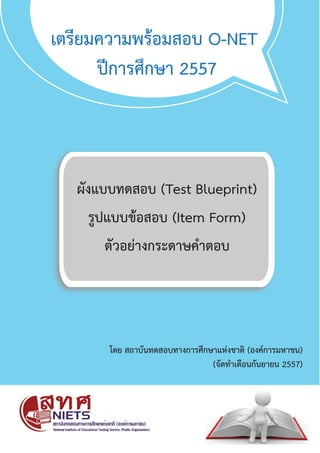 เตรียมความพรอมสอบ O-NET
ปการศึกษา 2557
โดย สถาบันทดสอบทางการศึกษาแหงชาติ (องคการมหาชน)
(จัดทำเดือนกันยายน 2557)
ผังแบบทดสอบ (Test Blueprint)
รูปแบบขอสอบ (Item Form)
ตัวอยางกระดาษคำตอบ
 