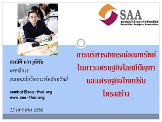 การบริหารสหกรณ์ออมทรัพย์
สมบัติ นราวุฒิชัย
เลขาธิ การ                      ในภาวะเศรษฐกิจโลกมีปัญหา
สมาคมนักวิเคราะห์ หลักทรั พย์      และเศรษฐกิจไทยปรับ
sombat@saa-thai.org
www.saa-thai.org
                                        โครงสร้าง
22 มกราคม 2556
 