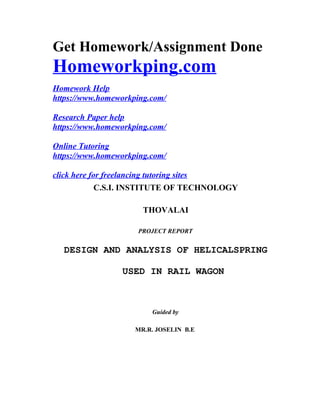 Get Homework/Assignment Done
Homeworkping.com
Homework Help
https://www.homeworkping.com/
Research Paper help
https://www.homeworkping.com/
Online Tutoring
https://www.homeworkping.com/
click here for freelancing tutoring sites
C.S.I. INSTITUTE OF TECHNOLOGY
THOVALAI
PROJECT REPORT
DESIGN AND ANALYSIS OF HELICALSPRING
USED IN RAIL WAGON
Guided by
MR.R. JOSELIN B.E
 