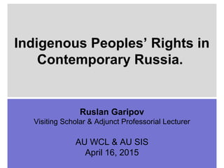 Indigenous Peoples’ Rights in
Contemporary Russia.
Ruslan Garipov
Visiting Scholar & Adjunct Professorial Lecturer
AU WCL & AU SIS
April 16, 2015
 