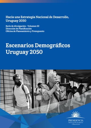 Hacia una Estrategia Nacional de Desarrollo,
Uruguay 2050
Serie de divulgación - Volumen III
Dirección de Planiﬁcación
Oﬁcina de Planeamiento y Presupuesto
Escenarios Demográﬁcos
Uruguay 2050
1860 - GABRIEL - LIBROS OPP - TAPA - LIBRO 3.pdf 1 14/11/2017 11:27:12
 
