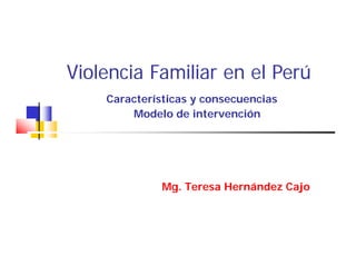 Violencia Familiar en el Perú
Características y consecuencias
Modelo de intervención
Mg. Teresa Hernández Cajo
Mg. Teresa Hernández Cajo
 