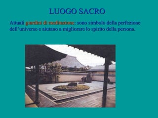 LUOGO SACRO
Attuali giardini di meditazione: sono simbolo della perfezione
dell’universo e aiutano a migliorare lo spirito della persona.
 