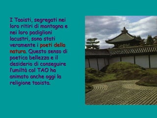 I Taoisti, segregati nei
loro ritiri di montagna e
nei loro padiglioni
lacustri, sono stati
veramente i poeti della
natura. Questo senso di
poetica bellezza e il
desiderio di conseguire
l’umiltà col TAO ha
animato anche oggi la
religione taoista.
 