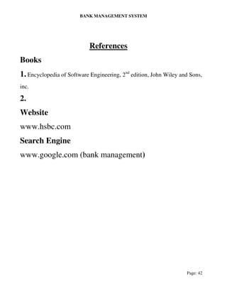 BANK MANAGEMENT SYSTEM
Page: 42
References
Books
1. Encyclopedia of Software Engineering, 2nd
edition, John Wiley and Sons,
inc.
2.
Website
www.hsbc.com
Search Engine
www.google.com (bank management)
 