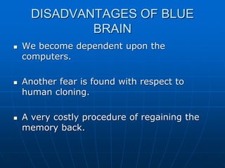 DISADVANTAGES OF BLUE
BRAIN
 We become dependent upon the
computers.
 Another fear is found with respect to
human cloning.
 A very costly procedure of regaining the
memory back.
 