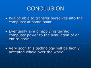 CONCLUSION
 Will be able to transfer ourselves into the
computer at some point.
 Eventually aim of applying terrific
computer power to the simulation of an
entire brain.
 Very soon this technology will be highly
accepted whole over the world.
 
