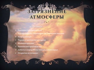 ИСТОЧНИКИ:
 Тепловые электростанции
 Теплоцентрали, сжигающие органическое топливо
 Автотранспорт
 Черная и цветная металлургия
 Машиностроение
 Химическое производство
 Добыча и переработка минерального сырья
 Открытые источники
 