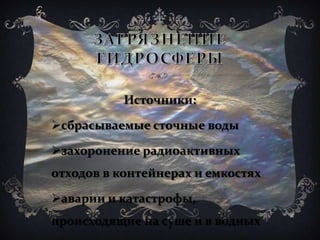 Источники:
сбрасываемые сточные воды
захоронение радиоактивных
отходов в контейнерах и емкостях
аварии и катастрофы,
происходящие на суше и в водных
 