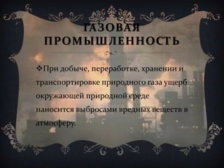 ГАЗОВАЯ
ПРОМЫШЛЕННОСТЬ
При добыче, переработке, хранении и
транспортировке природного газа ущерб
окружающей природной среде
наносится выбросами вредных веществ в
атмосферу.
 