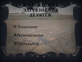 ПО МАСШТАБУ
ЗАГРЯЗНЕНИЯ
ДЕЛЯТСЯ:
Локальные
Региональные
Глобальные
 