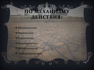 ПО МЕХАНИЗМУ
ДЕЙСТВИЯ:
Механические
Физические
Химические
Радиационные
Биологические
Информационные
 