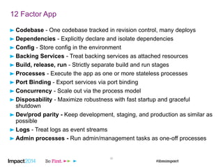 20
12 Factor App
Codebase - One codebase tracked in revision control, many deploys
Dependencies - Explicitly declare and isolate dependencies
Config - Store config in the environment
Backing Services - Treat backing services as attached resources
Build, release, run - Strictly separate build and run stages
Processes - Execute the app as one or more stateless processes
Port Binding - Export services via port binding
Concurrency - Scale out via the process model
Disposability - Maximize robustness with fast startup and graceful
shutdown
Dev/prod parity - Keep development, staging, and production as similar as
possible
Logs - Treat logs as event streams
Admin processes - Run admin/management tasks as one-off processes
 