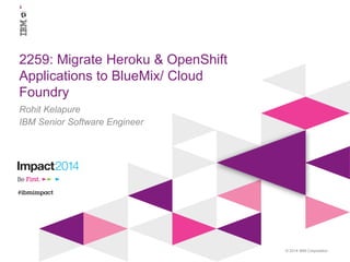 © 2014 IBM Corporation
‘
2259: Migrate Heroku & OpenShift
Applications to BlueMix/ Cloud
Foundry
Rohit Kelapure
IBM Senior Software Engineer
 