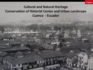 Cultural and Natural Heritage
Conservation of Historial Center and Urban Landscape
Cuenca - Ecuador
Arq. Pablo Hernando Barzallo Alvarado
March, 2017.
 