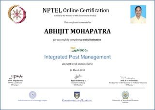 NPTEL Online Certification
(funded by the Ministry of HRD, Government of India)
This certificate is awarded to
an eight week online course
14 March 2016
Prof. Satyaki Roy
NPTEL Coordinator
IIT Kanpur
Prof. Prabhuraj A.
Instructor Incharge
UAS Raichur
Prof. T.V. Prabhakar
Head, Centre for Development of Technical Education
IIT Kanpur
ABHIJIT MOHAPATRA
Integrated Pest Management
for successfully completing with Distinction
 