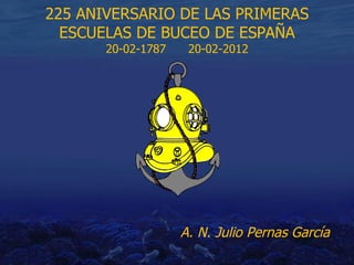 225 ANIVERSARIO DE LAS PRIMERAS
  ESCUELAS DE BUCEO DE ESPAÑA
       20-02-1787    20-02-2012




                    A. N. Julio Pernas García
 