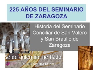225 AÑOS DEL SEMINARIO
     DE ZARAGOZA
       Historia del Seminario
      Conciliar de San Valero
          y San Braulio de
              Zaragoza
 