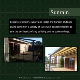 W: broadview.co.uk T: 01202 679012 E: sales@broadview.co.uk
Sunrain
Broadview design, supply and install the Sunrain Outdoor
Living System in a variety of sizes with bespoke designs to
suit the aesthetics of any building and its surroundings.
 