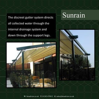 W: broadview.co.uk T: 01202 679012 E: sales@broadview.co.uk
SunrainThe discreet gutter system directs
all collected water through the
internal drainage system and
down through the support legs.
 