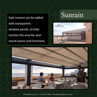 W: broadview.co.uk T: 01202 679012 E: sales@broadview.co.uk
SunrainSide screens can be added
with transparent
window panels, to fully
enclose the area for year
round covers and functions.
 