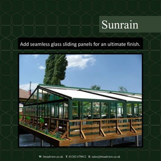 W: broadview.co.uk T: 01202 679012 E: sales@broadview.co.uk
Sunrain
Add seamless glass sliding panels for an ultimate finish.
 