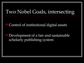 Two Nobel Goals, intersecting

   Control of institutional digital assets

   Development of a fair and sustainable
    scholarly publishing system
 
