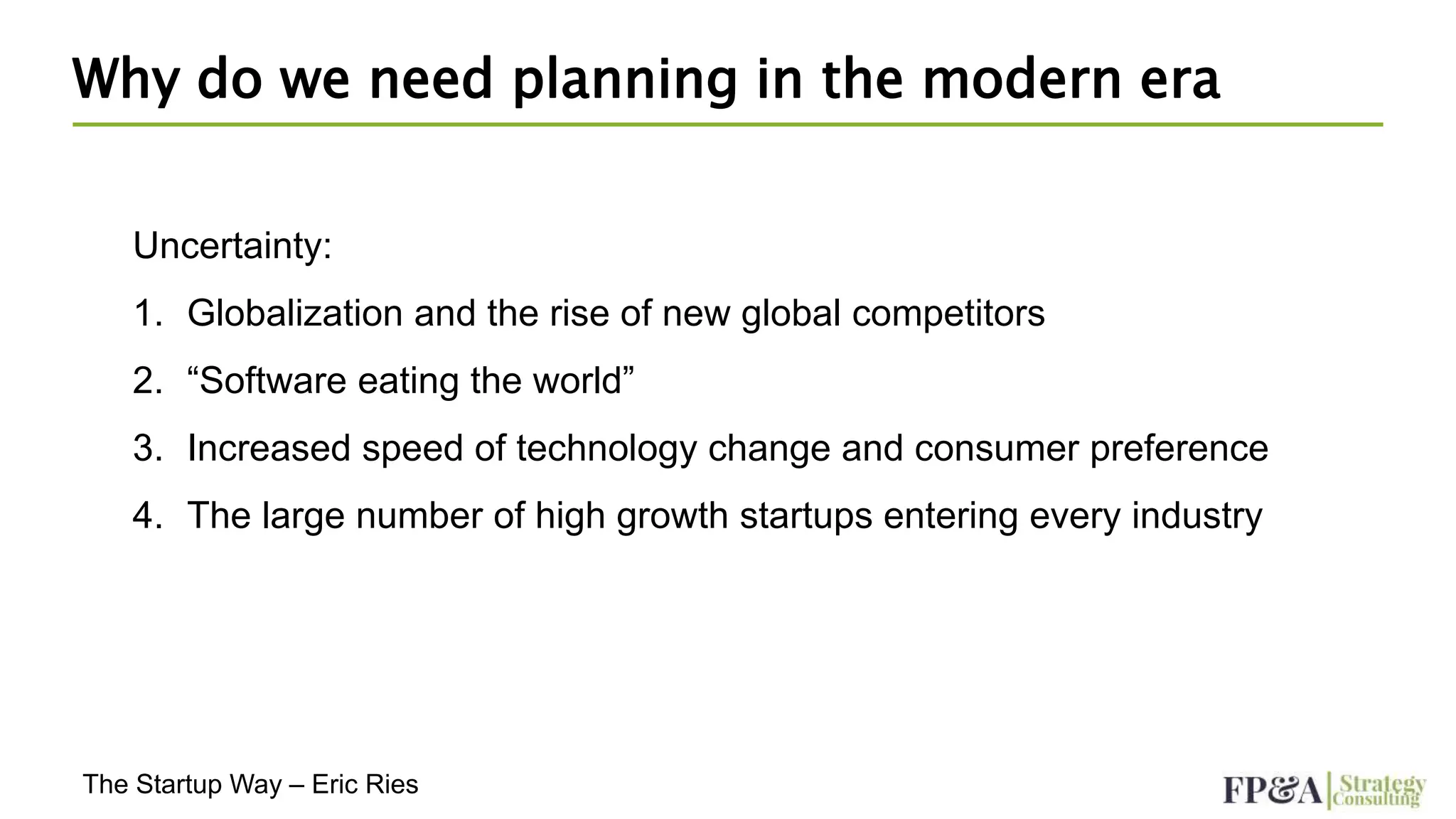 Why do we need planning in the modern era
Uncertainty:
1. Globalization and the rise of new global competitors
2. “Software eating the world”
3. Increased speed of technology change and consumer preference
4. The large number of high growth startups entering every industry
The Startup Way – Eric Ries
 