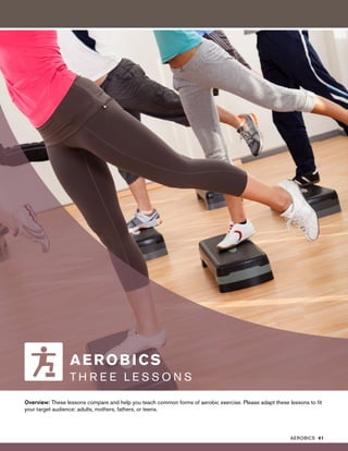 Overview: These lessons compare and help you teach common forms of aerobic exercise. Please adapt these lessons to fit
your target audience: adults, mothers, fathers, or teens.
AEROBICS
T H R E E L E S S O N S
AEROBICS 41
 