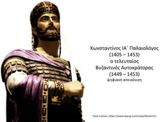 Κωνσταντίνος ΙΑ΄ Παλαιολόγος
(1405 – 1453)
ο τελευταίος
Βυζαντινός Αυτοκράτορας
(1449 – 1453)
ψηφιακή απεικόνιση
Πηγή εικόνας: https://www.vippng.com/maxp/ibbJwmm/
 