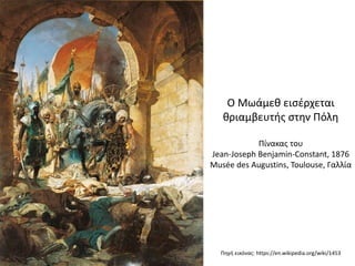 Πηγή εικόνας: https://en.wikipedia.org/wiki/1453
Ο Μωάμεθ εισέρχεται
θριαμβευτής στην Πόλη
Πίνακας του
Jean-Joseph Benjamin-Constant, 1876
Musée des Augustins, Toulouse, Γαλλία
 