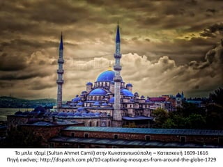 Το μπλε τζαμί (Sultan Ahmet Camii) στην Κωνσταντινούπολη – Κατασκευή 1609-1616
Πηγή εικόνας: http://dispatch.com.pk/10-captivating-mosques-from-around-the-globe-1729
 