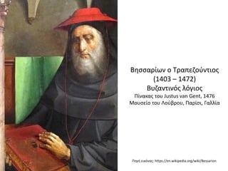 Βησσαρίων ο Τραπεζούντιος
(1403 – 1472)
Βυζαντινός λόγιος
Πίνακας του Justus van Gent, 1476
Μουσείο του Λούβρου, Παρίσι, Γαλλία
Πηγή εικόνας: https://en.wikipedia.org/wiki/Bessarion
 