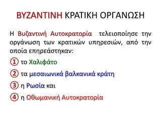 ΒΥΖΑΝΤΙΝΗ ΚΡΑΤΙΚΗ ΟΡΓΑΝΩΣΗ
Η Βυζαντινή Αυτοκρατορία τελειοποίησε την
οργάνωση των κρατικών υπηρεσιών, από την
οποία επηρεάστηκαν:
① το Χαλιφάτο
② τα μεσαιωνικά βαλκανικά κράτη
③ η Ρωσία και
④ η Οθωμανική Αυτοκρατορία
 