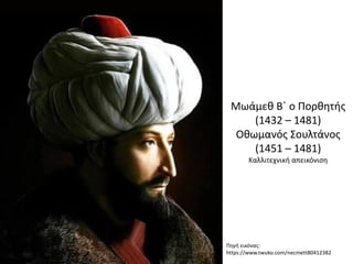 Πηγή εικόνας:
https://www.twuko.com/necmett80412382
Μωάμεθ Β΄ ο Πορθητής
(1432 – 1481)
Οθωμανός Σουλτάνος
(1451 – 1481)
Καλλιτεχνική απεικόνιση
 