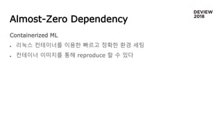 Almost-Zero Dependency
Containerized ML
 리눅스 컨테이너를 이용한 빠르고 정확한 환경 세팅
 컨테이너 이미지를 통해 reproduce 할 수 있다
 