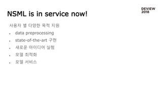 NSML is in service now!
사용자 별 다양한 목적 지원
 data preprocessing
 state-of-the-art 구현
 새로운 아이디어 실험
 모델 최적화
 모델 서비스
 