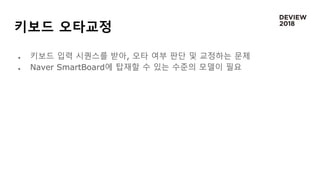 키보드 오타교정
 키보드 입력 시퀀스를 받아, 오타 여부 판단 및 교정하는 문제
 Naver SmartBoard에 탑재할 수 있는 수준의 모델이 필요
 