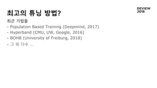 최고의 튜닝 방법?
최근 기법들
- Population Based Training (Deepmind, 2017)
- Hyperband (CMU, UW, Google, 2016)
- BOHB (University of Freiburg, 2018)
- 그 외 다수 …
 