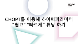 CHOPT를 이용해 하이퍼파라미터
“쉽고” “빠르게” 튜닝 하기
 