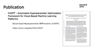 Publication
● CHOPT : Automated Hyperparameter Optimization
Framework for Cloud-Based Machine Learning
Platforms
○ Cloud-based Hyperparameter OPTimization (CHOPT)
○ https://arxiv.org/abs/1810.03527
 