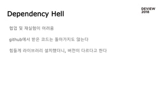 Dependency Hell
협업 및 재실험이 어려움
github에서 받은 코드는 돌아가지도 않는다
힘들게 라이브러리 설치했더니, 버전이 다르다고 한다
 