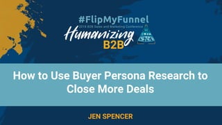 How to Use Buyer Persona Research to
Close More Deals
JEN SPENCER
 