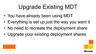 Upgrade Existing MDT
•   You have already been using MDT
•   Everything is set up just the way you want it
•   No need to recreate the deployment share
•   Upgrade your existing deployment shares
 