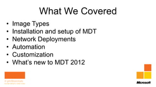 What We Covered
•   Image Types
•   Installation and setup of MDT
•   Network Deployments
•   Automation
•   Customization
•   What’s new to MDT 2012
 