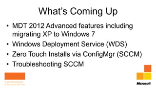 What’s Coming Up
• MDT 2012 Advanced features including
  migrating XP to Windows 7
• Windows Deployment Service (WDS)
• Zero Touch Installs via ConfigMgr (SCCM)
• Troubleshooting SCCM
 