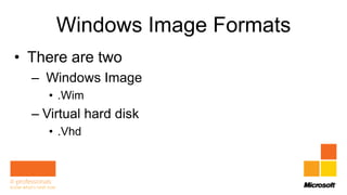 Windows Image Formats
• There are two
  – Windows Image
     • .Wim
  – Virtual hard disk
     • .Vhd
 