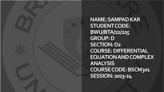 NAME:SAMPADKAR
STUDENTCODE:
BWU/BTA/22/225
GROUP:D
SECTION:D2
COURSE:DIFFERENTIAL
EQUATIONANDCOMPLEX
ANALYSIS
COURSECODE:BSCM301
SESSION:2023-24
 
